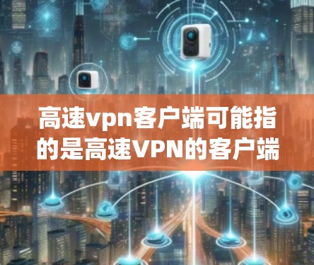 高速vpn客户端可能指的是高速VPN的客户端安装版本，用于在手机上访问互联网服务。高速VPN指的是通过高速网络连接到外部服务器，提供更快速的网络连接，以便用户在手机上访问更多的网站和应用