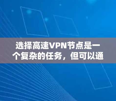 选择高速VPN节点是一个复杂的任务,但可以通过以下步骤进行系统性地解决 选择高速VPN节点是一个复杂的任务,但可以通过以下步骤进行系统性地解决