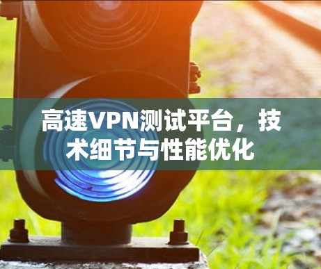 高速VPN测试平台,技术细节与性能优化 高速VPN测试平台,技术细节与性能优化