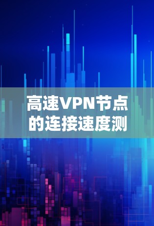 高速VPN节点的连接速度测试是确保安全性和可靠性的重要环节,以下是详细的步骤和分析 高速VPN节点的连接速度测试是确保安全性和可靠性的重要环节,以下是详细的步骤和分析