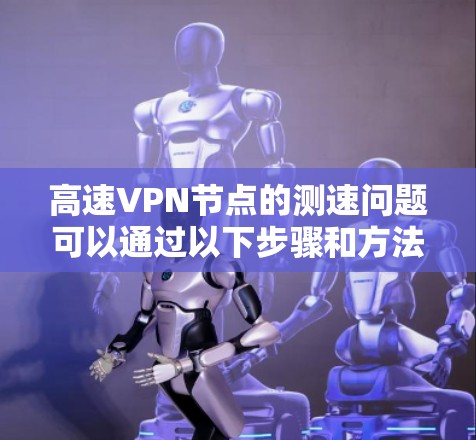 高速VPN节点的测速问题可以通过以下步骤和方法来解决