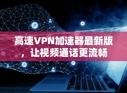 高速VPN加速器最新版,让视频通话更流畅 高速VPN加速器最新版,让视频通话更流畅
