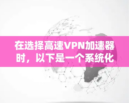 在选择高速VPN加速器时,以下是一个系统化的推荐步骤,帮助您做出明智的选择 在选择高速VPN加速器时,以下是一个系统化的推荐步骤,帮助您做出明智的选择