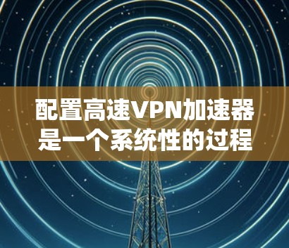 配置高速VPN加速器是一个系统性的过程,需要综合考虑硬件、软件和网络管理。以下是一个清晰的指南,帮助您逐步配置高速VPN 配置高速VPN加速器是一个系统性的过程,需要综合考虑硬件、软件和网络管理。以下是一个清晰的指南,帮助您逐步配置高速VPN