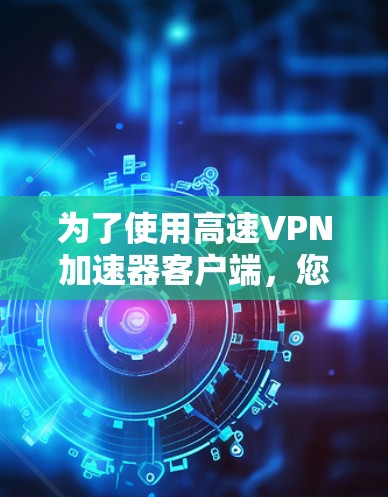 为了使用高速VPN加速器客户端,您可以按照以下步骤进行 为了使用高速VPN加速器客户端,您可以按照以下步骤进行