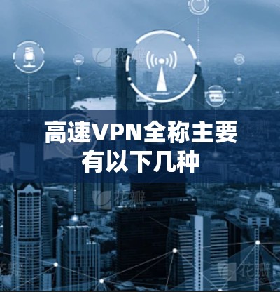 高速VPN全称主要有以下几种 高速VPN全称主要有以下几种