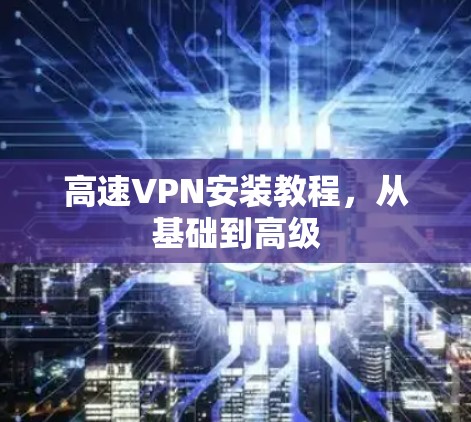 高速VPN安装教程，从基础到高级
