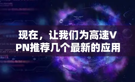 现在,让我们为高速VPN推荐几个最新的应用,并详细说明它们的特点和适合的用户群体 现在,让我们为高速VPN推荐几个最新的应用,并详细说明它们的特点和适合的用户群体