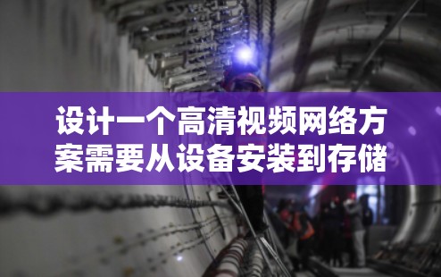 设计一个高清视频网络方案需要从设备安装到存储管理，再到监控和安全配置，每个阶段都要详细设计，确保整个网络能够提供一个安全、稳定、高效的视频网络环境。以下是详细的步骤和设计建议