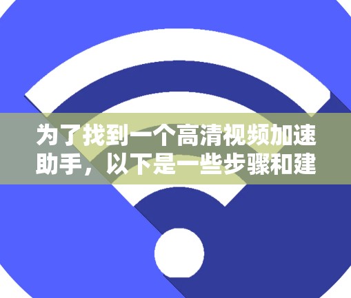 为了找到一个高清视频加速助手，以下是一些步骤和建议