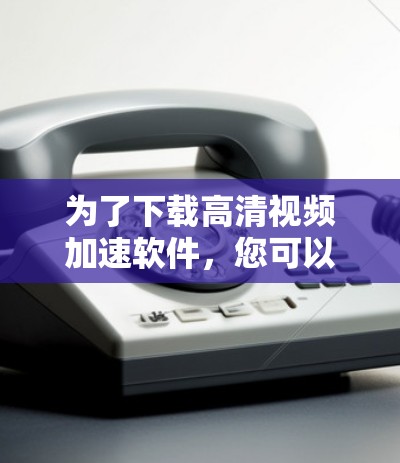 为了下载高清视频加速软件,您可以按照以下步骤进行选择和使用 为了下载高清视频加速软件,您可以按照以下步骤进行选择和使用