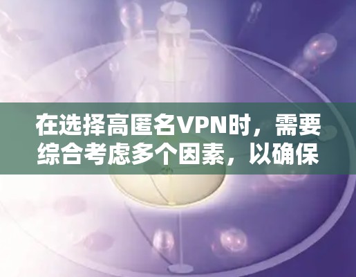 在选择高匿名VPN时，需要综合考虑多个因素，以确保能满足你的需求。以下是一个结构化的推荐和总结