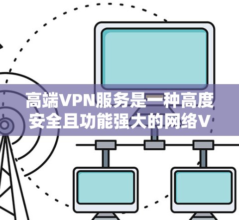 高端VPN服务是一种高度安全且功能强大的网络VPN解决方案，旨在为用户提供更 secure 和高效的数据传输体验。以下是对高端VPN服务的分步解释