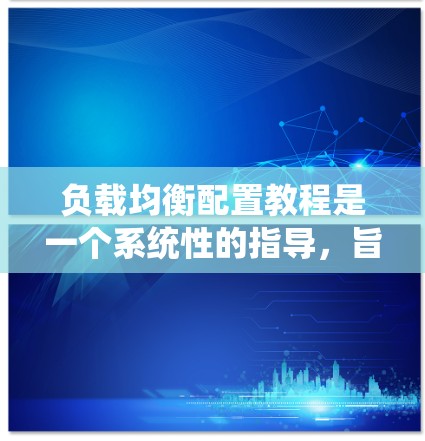 负载均衡配置教程是一个系统性的指导，旨在帮助用户有效配置服务器负载均衡，提升资源利用率并应对潜在的负载压力。以下是详细的步骤指南，涵盖从基础到高级配置的各个方面