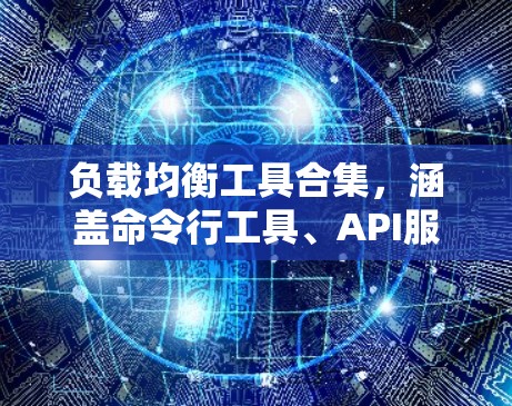 负载均衡工具合集，涵盖命令行工具、API服务、云服务工具、容器化工具、监控工具等，供您选择和使用。以下是各类型工具的分类和推荐