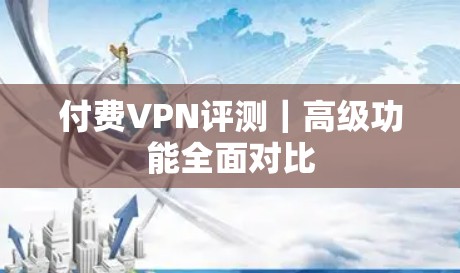 付费VPN评测|高级功能全面对比 付费VPN评测|高级功能全面对比
