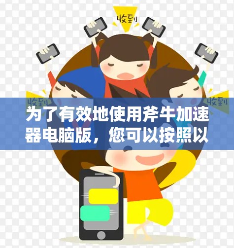 为了有效地使用斧牛加速器电脑版,您可以按照以下步骤进行 为了有效地使用斧牛加速器电脑版,您可以按照以下步骤进行