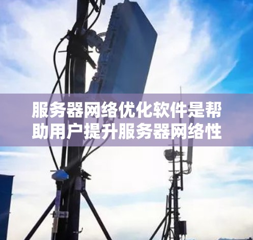 服务器网络优化软件是帮助用户提升服务器网络性能和安全性的重要工具,涵盖了多种功能,如网络管理、流量控制、防火墙设置等。以下是对服务器网络优化软件的详细介绍 服务器网络优化软件是帮助用户提升服务器网络性能和安全性的重要工具,涵盖了多种功能,如网络管理、流量控制、防火墙设置等。以下是对服务器网络优化软件的详细介绍