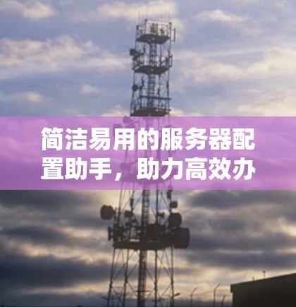 简洁易用的服务器配置助手,助力高效办公的必备工具 简洁易用的服务器配置助手,助力高效办公的必备工具