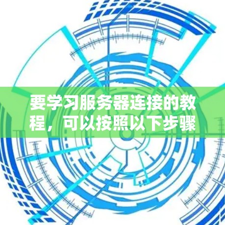 要学习服务器连接的教程，可以按照以下步骤进行