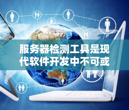 服务器检测工具是现代软件开发中不可或缺的资源管理工具，用于监控服务器的运行状态和性能。以下是对服务器检测工具的详细介绍