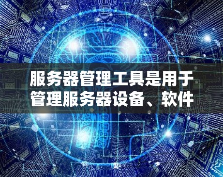 服务器管理工具是用于管理服务器设备、软件和网络的工具，常见的服务器管理工具包括