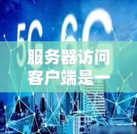 服务器访问客户端是一个涉及服务器、客户端和访问机制的概念，主要指服务器通过某种方式访问客户端，获取或处理客户端的数据。以下是该概念的详细解释