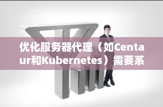 优化服务器代理(如Centaur和Kubernetes)需要系统的规划和执行。以下是一个系统化的优化方案 优化服务器代理(如Centaur和Kubernetes)需要系统的规划和执行。以下是一个系统化的优化方案