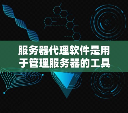 服务器代理软件是用于管理服务器的工具，涵盖监控、管理、配置和自动化等多个方面。以下是详细介绍