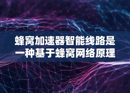 蜂窝加速器智能线路是一种基于蜂窝网络原理的无线通信设备，通过自动调整蜂窝网络参数来优化性能，提升连接速度和覆盖范围。以下是蜂窝加速器智能线路的详细解释