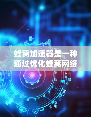 蜂窝加速器是一种通过优化蜂窝网络来加速某些任务的工具，适用于个人和企业。它通过连接到蜂窝网络，提升下载速度、处理大数据和进行复杂计算。以下是关于蜂窝加速器的详细分析