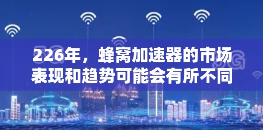 226年，蜂窝加速器的市场表现和趋势可能会有所不同，但我们可以预期它会继续在性能优化和功能扩展方面取得突破。以下是对蜂窝加速器（Bee）在226年的推荐和分析