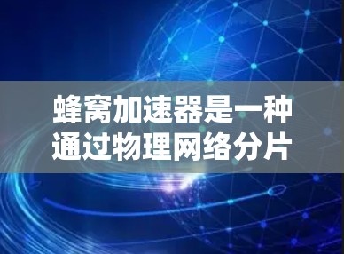蜂窝加速器是一种通过物理网络分片加速Web和应用加载速度的技术，主要通过以下步骤实现