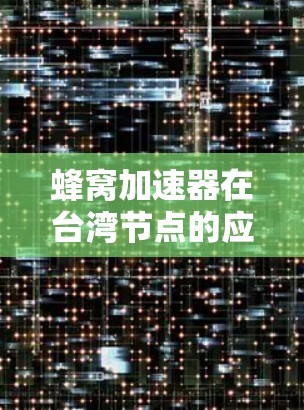 蜂窝加速器在台湾节点的应用情况可以通过以下几个方面进行分析