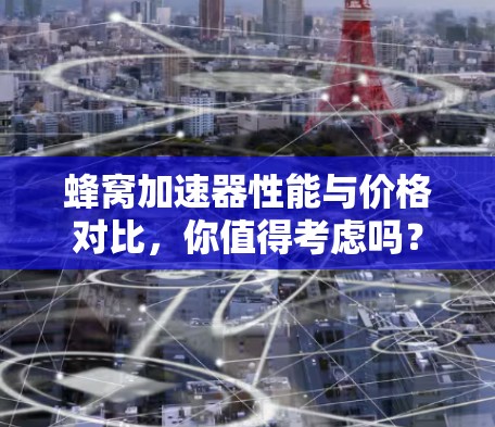蜂窝加速器性能与价格对比,你值得考虑吗? 蜂窝加速器性能与价格对比,你值得考虑吗?