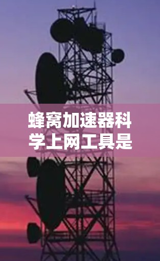 蜂窝加速器科学上网工具是一种基于蜂窝结构的技术，旨在通过优化网络性能来提升数据传输效率和用户体验。以下是对该工具的详细介绍