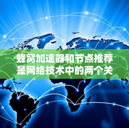 蜂窝加速器和节点推荐是网络技术中的两个关键工具，它们帮助用户优化网络性能，减少延迟和资源消耗。以下是对这两个概念的详细介绍