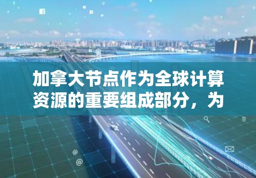 加拿大节点作为全球计算资源的重要组成部分，为蜂窝加速器的推广提供了强有力的支持。以下是对加拿大节点在蜂窝加速器应用方面的详细分析
