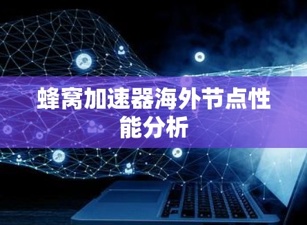蜂窝加速器海外节点性能分析 蜂窝加速器海外节点性能分析