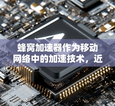 蜂窝加速器作为移动网络中的加速技术，近年来在全球范围内展现出广泛的使用和发展潜力。以下是对蜂窝加速器在国际市场的详细分析