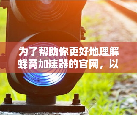 为了帮助你更好地理解蜂窝加速器的官网,以下是一些关键信息和步骤的总结 为了帮助你更好地理解蜂窝加速器的官网,以下是一些关键信息和步骤的总结