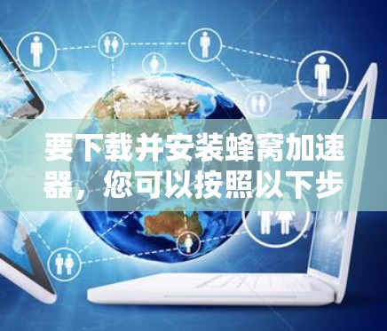 要下载并安装蜂窝加速器，您可以按照以下步骤进行操作