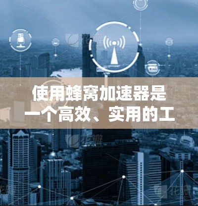 使用蜂窝加速器是一个高效、实用的工具，适合在需要加速多个网站或频繁访问多个网站的用户。以下是对蜂窝加速器的详细分析