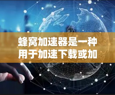 蜂窝加速器是一种用于加速下载或加速网络资源的软件或硬件工具，通常用于提升VPN的性能和效率。高速VPN则是通过加密技术确保数据在传输过程中的安全性，同时提高数据传输速度