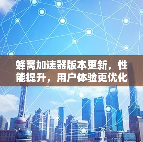蜂窝加速器版本更新，性能提升，用户体验更优化！