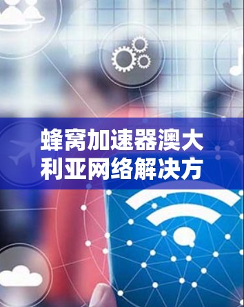 蜂窝加速器澳大利亚网络解决方案