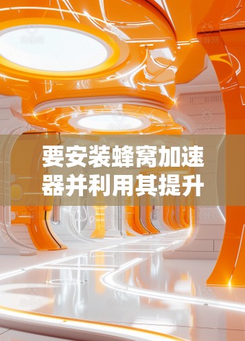 要安装蜂窝加速器并利用其提升网络性能，以下步骤提供了一定的指南
