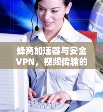 蜂窝加速器与安全VPN，视频传输的完美融合