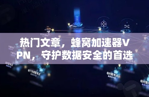 热门文章，蜂窝加速器VPN，守护数据安全的首选解决方案