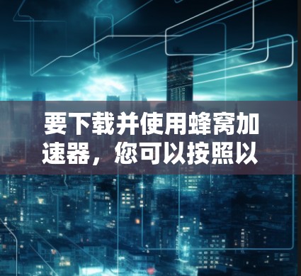 要下载并使用蜂窝加速器，您可以按照以下步骤操作